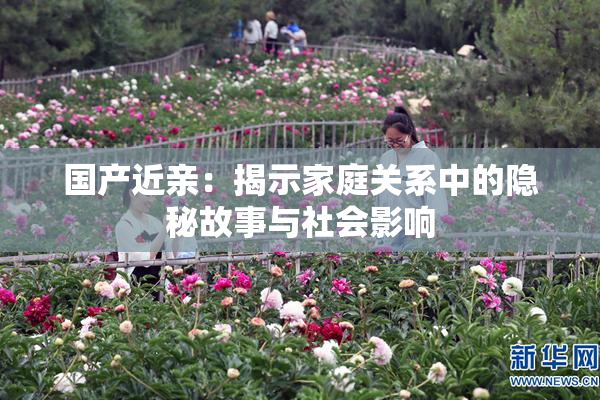 国产近亲：揭示家庭关系中的隐秘故事与社会影响