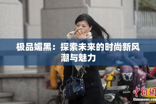 极品媚黑：探索未来的时尚新风潮与魅力