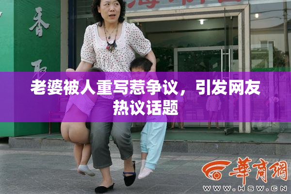 老婆被人重写惹争议，引发网友热议话题