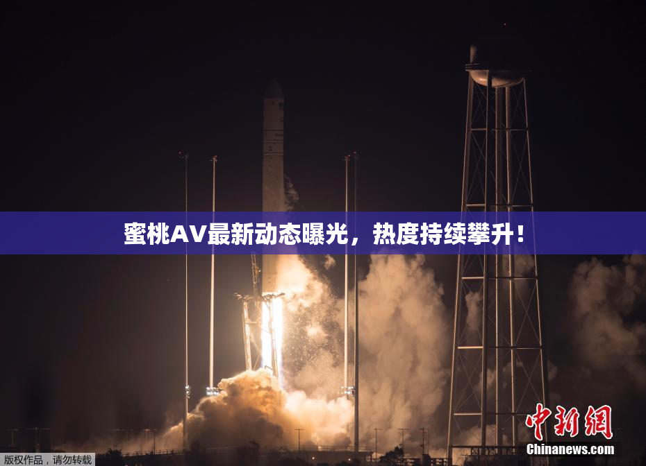蜜桃AV最新动态曝光，热度持续攀升！