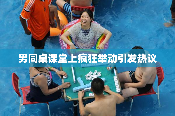 男同桌课堂上疯狂举动引发热议