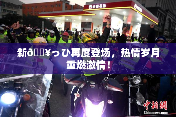 新🔥っひ再度登场，热情岁月重燃激情！