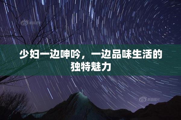 少妇一边呻吟，一边品味生活的独特魅力