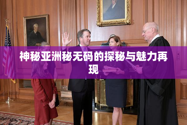 神秘亚洲秘无码的探秘与魅力再现