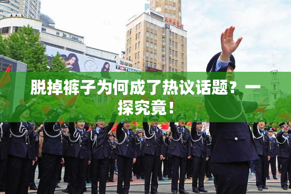 脱掉裤子为何成了热议话题？一探究竟！