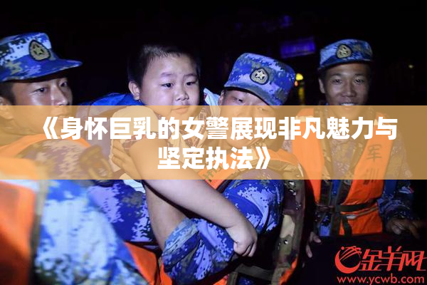 《身怀巨乳的女警展现非凡魅力与坚定执法》