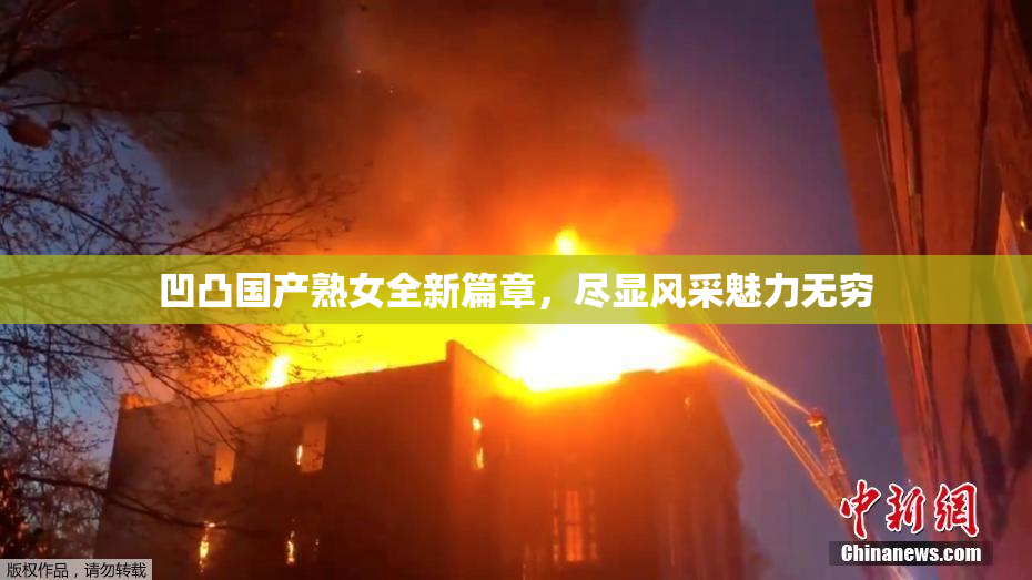 凹凸国产熟女全新篇章，尽显风采魅力无穷