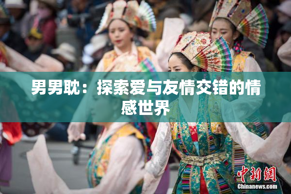 男男耽：探索爱与友情交错的情感世界
