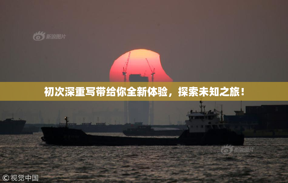 初次深重写带给你全新体验，探索未知之旅！