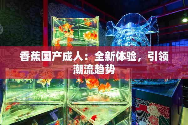 香蕉国产成人：全新体验，引领潮流趋势