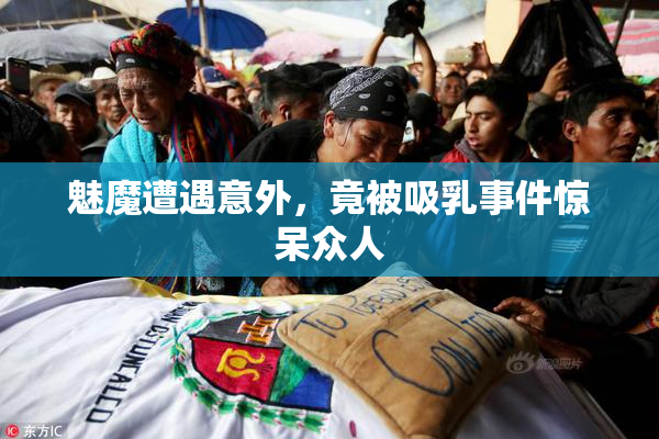 魅魔遭遇意外，竟被吸乳事件惊呆众人