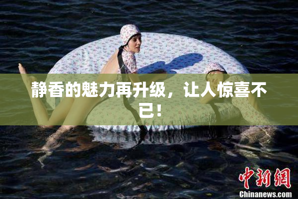 静香的魅力再升级，让人惊喜不已！
