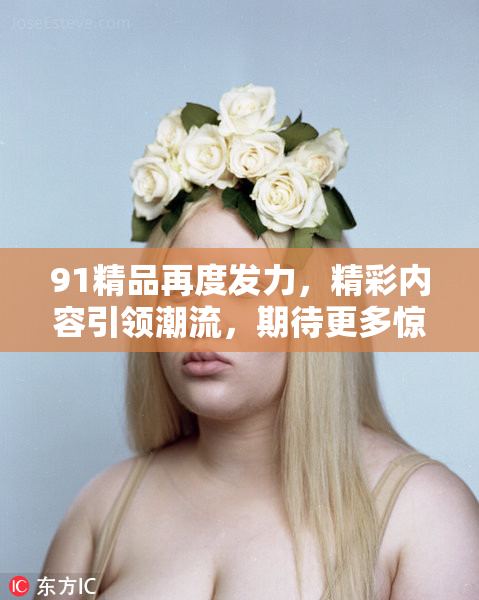 91精品再度发力，精彩内容引领潮流，期待更多惊喜！