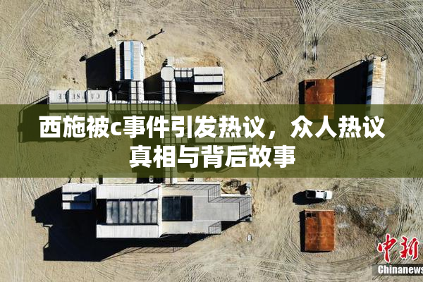 西施被c事件引发热议，众人热议真相与背后故事