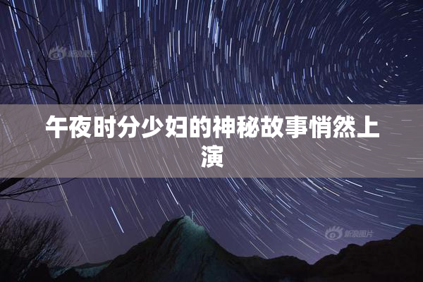 午夜时分少妇的神秘故事悄然上演