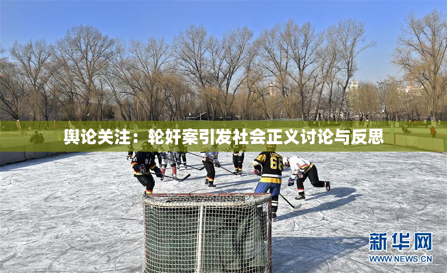 舆论关注：轮奸案引发社会正义讨论与反思