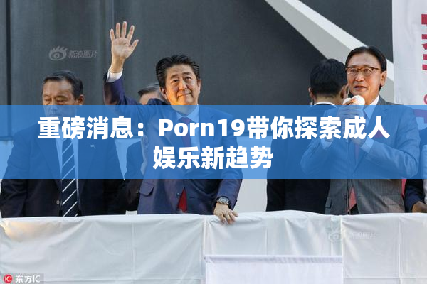 重磅消息：Porn19带你探索成人娱乐新趋势