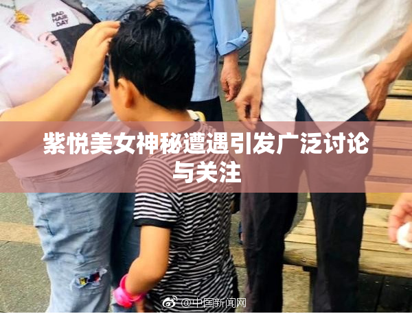紫悦美女神秘遭遇引发广泛讨论与关注
