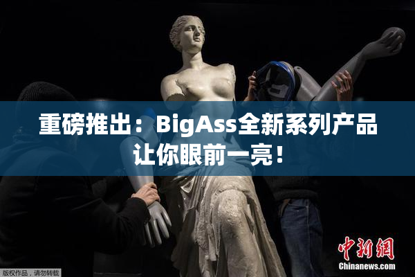 重磅推出：BigAss全新系列产品让你眼前一亮！