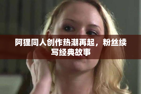 阿狸同人创作热潮再起，粉丝续写经典故事