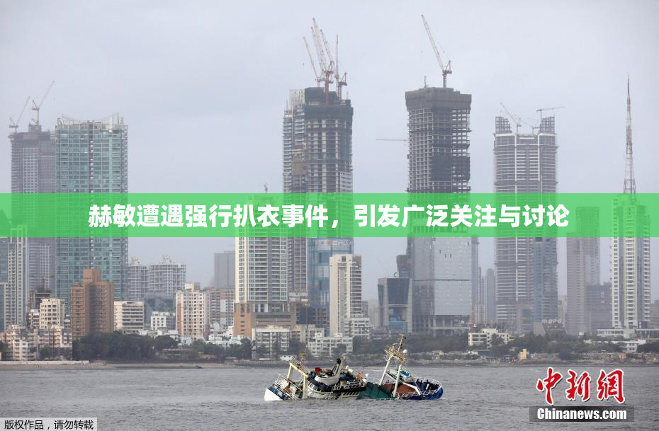 赫敏遭遇强行扒衣事件，引发广泛关注与讨论