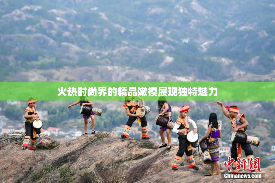 火热时尚界的精品嫩模展现独特魅力