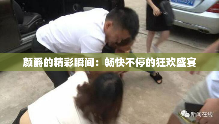 颜爵的精彩瞬间：畅快不停的狂欢盛宴