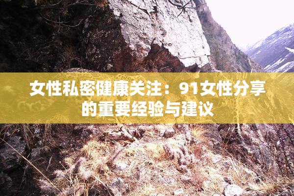 女性私密健康关注：91女性分享的重要经验与建议