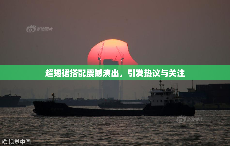 超短裙搭配震撼演出，引发热议与关注