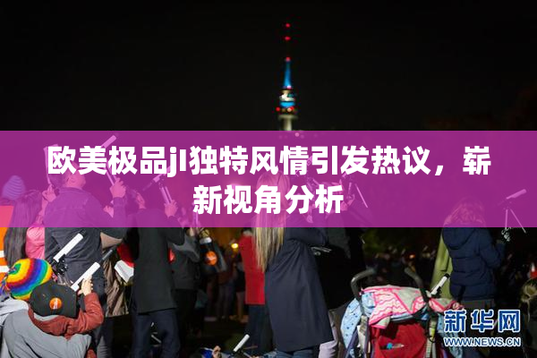 欧美极品jI独特风情引发热议，崭新视角分析