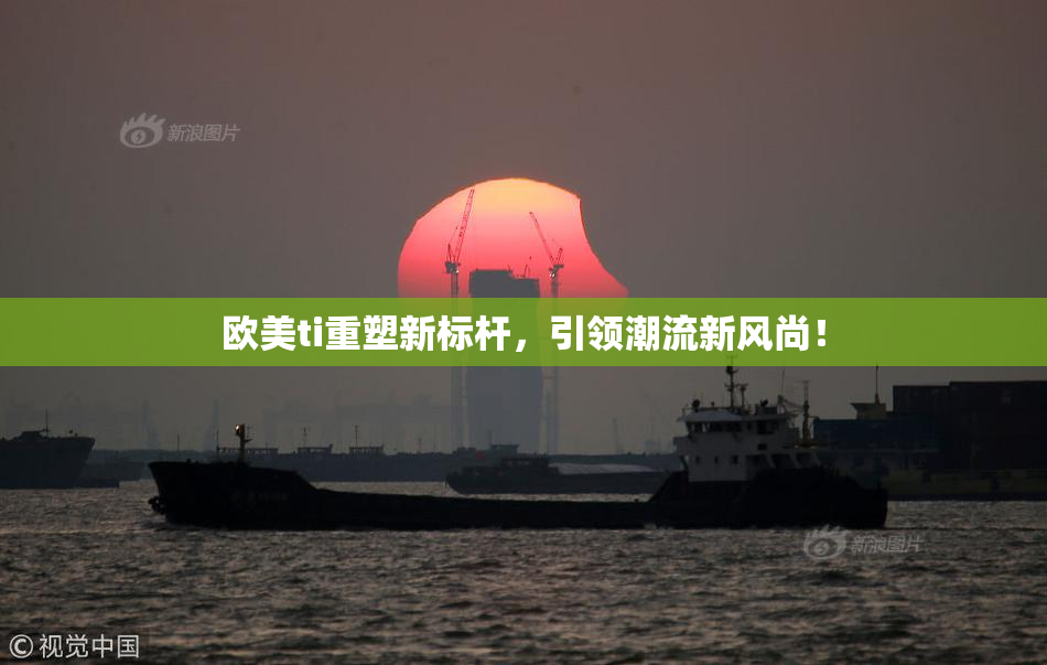 欧美ti重塑新标杆，引领潮流新风尚！