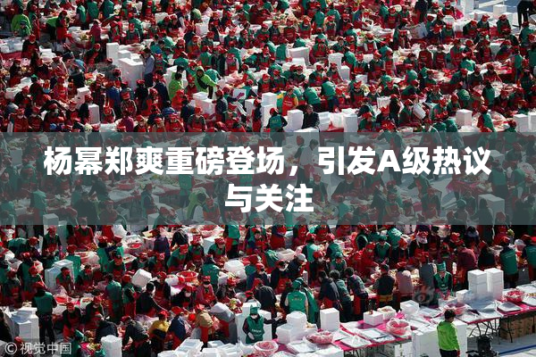 杨幂郑爽重磅登场，引发A级热议与关注