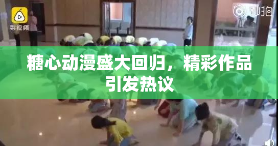糖心动漫盛大回归，精彩作品引发热议