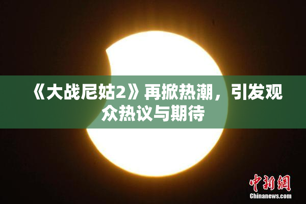 《大战尼姑2》再掀热潮，引发观众热议与期待