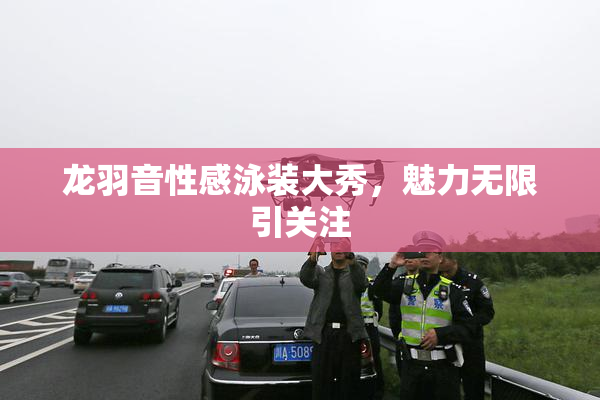 龙羽音性感泳装大秀，魅力无限引关注