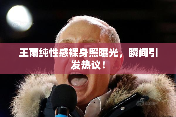 王雨纯性感裸身照曝光，瞬间引发热议！