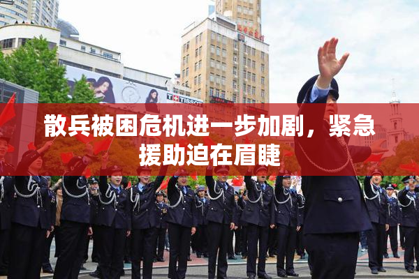 散兵被困危机进一步加剧，紧急援助迫在眉睫