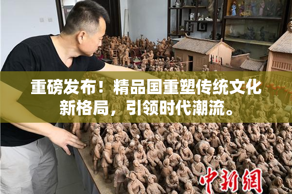 重磅发布！精品国重塑传统文化新格局，引领时代潮流。