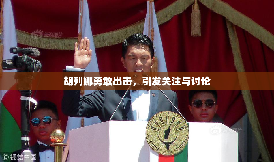 胡列娜勇敢出击，引发关注与讨论