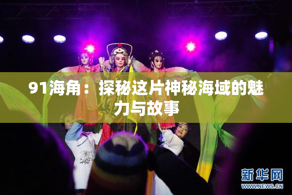 91海角：探秘这片神秘海域的魅力与故事