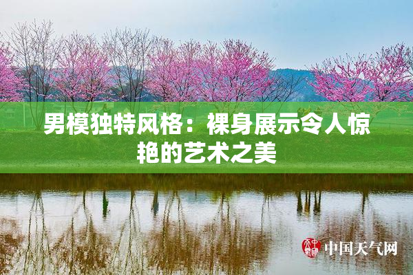 男模独特风格：裸身展示令人惊艳的艺术之美
