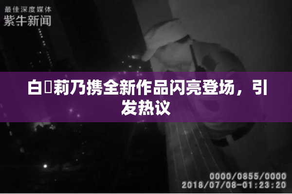 白咲莉乃携全新作品闪亮登场，引发热议
