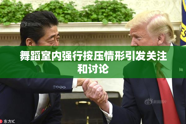 舞蹈室内强行按压情形引发关注和讨论