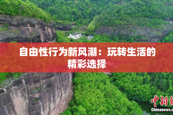 自由性行为新风潮：玩转生活的精彩选择