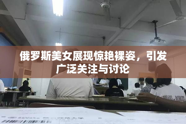 俄罗斯美女展现惊艳裸姿，引发广泛关注与讨论