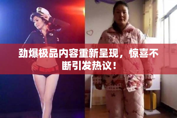劲爆极品内容重新呈现，惊喜不断引发热议！