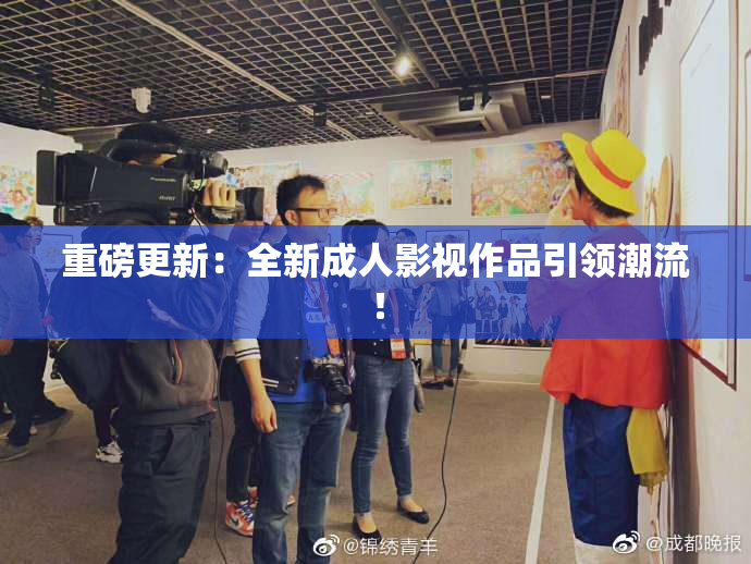 重磅更新：全新成人影视作品引领潮流！
