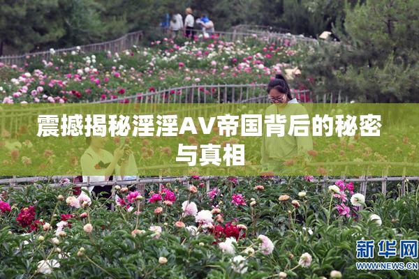 震撼揭秘淫淫AV帝国背后的秘密与真相