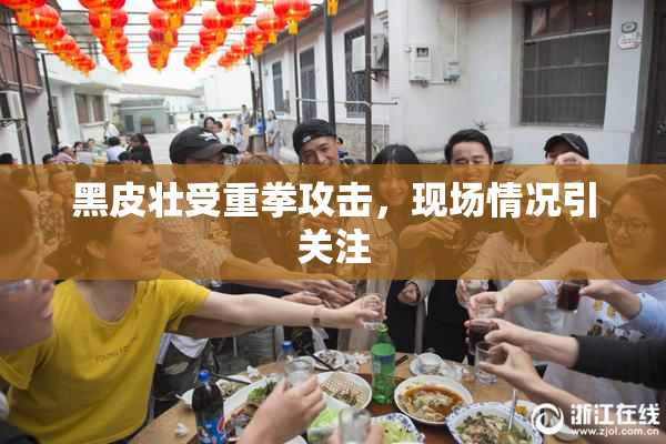 黑皮壮受重拳攻击，现场情况引关注
