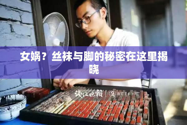 女娲？丝袜与脚的秘密在这里揭晓